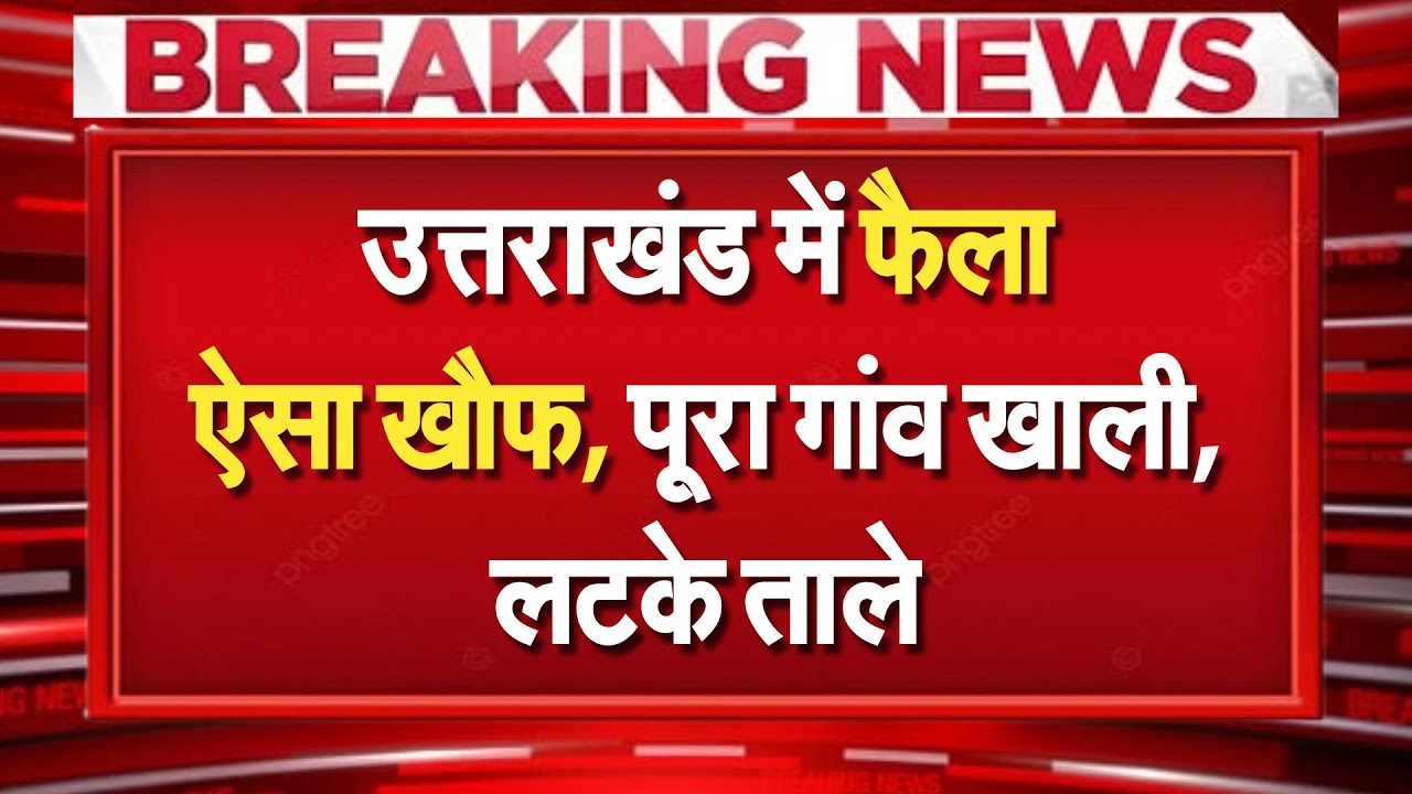 Uttarakhand में फैला ऐसा खौफ, पूरा गांव खाली हो गया, रौंगटे खड़े कर देगी वजह