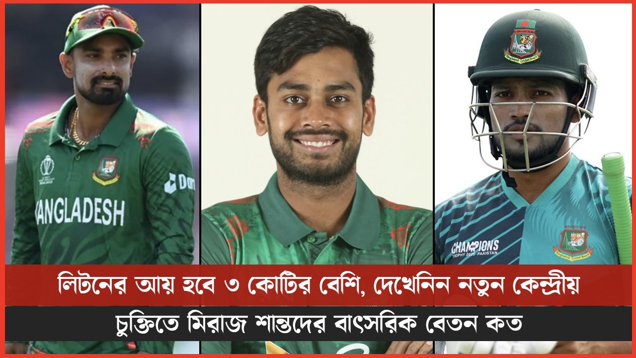 লিটনের আয় হবে ৩ কোটির বেশি, দেখেনিন নতুন কেন্দ্রীয় চুক্তিতে মিরাজ শান্তদের বাৎসরিক বেতন কত