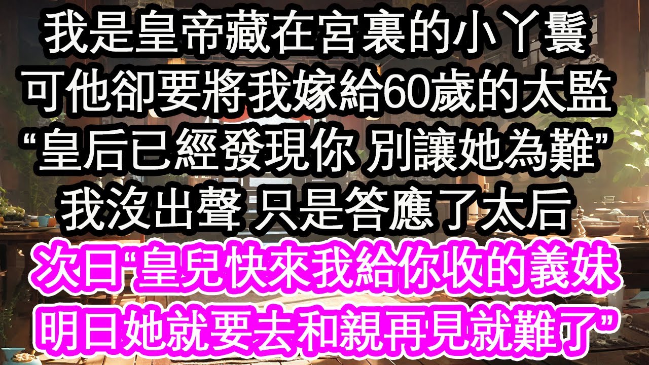 我是皇帝藏在宮裏的小丫鬟，可他卻要將我嫁給60歲的太監，“皇后已經發現你 別讓她為難”我沒出聲 只是答應了太后，次日“皇兒快來我給你收的義妹，明日她就要去和親再見就難了”【花開】【愛情】【生活】