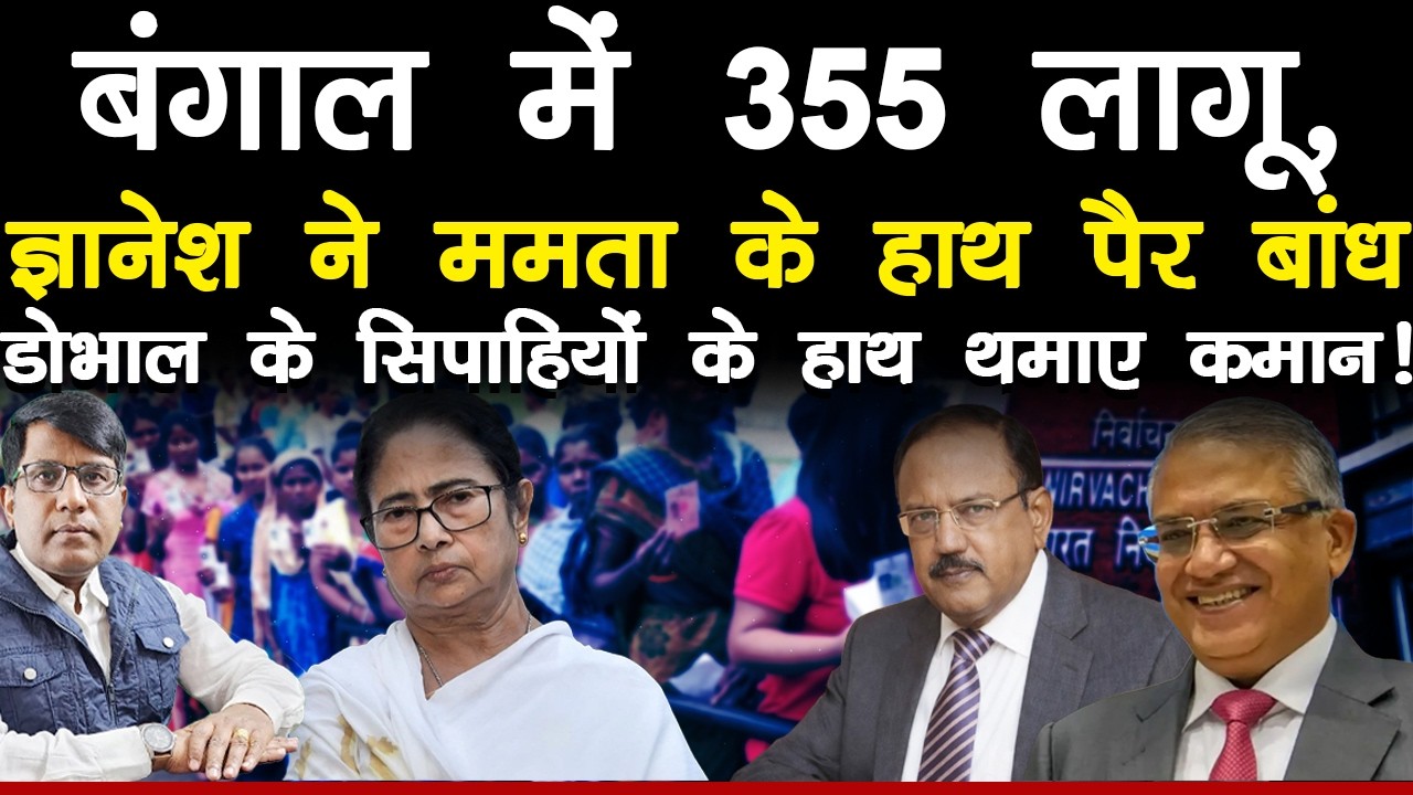 बंगाल में 355 लागू, ज्ञानेश ने ममता के हाथ पैर बांध डोभाल के सिपाहियों के हाथ थमाए कमान!