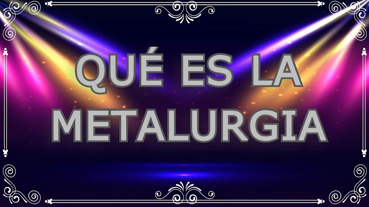 ¿Qué es la metalurgia? Explicación conceptual amplia.