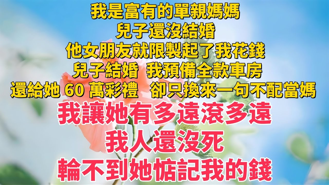 【完结】我是富有的單親媽媽，兒子還沒結婚，他女朋友就限製起了我花錢。 兒子結婚，我預備全款車房，還給她 60 萬彩禮，卻只換來一句不配當媽 #老年故事 #情感需求 #愛情#家庭 #一口气看完  #小说