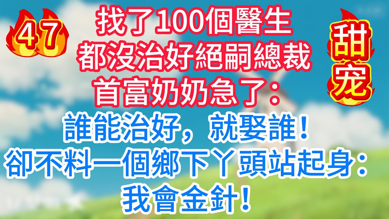 第四十七集：找了100個醫生都沒治好絕嗣總裁，首富奶奶急了：誰能治好，就娶誰！卻不料一個鄉下丫頭站起身：我會金針！