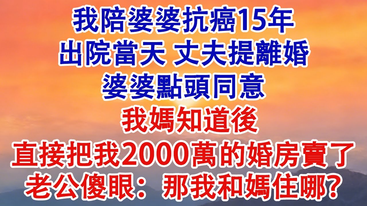 我陪婆婆抗癌15年，出院當天，丈夫提離婚。婆婆點頭同意。我媽知道後，直接把我2000萬的婚房賣了。老公傻眼：「那我和媽住哪？」#婆媳 #家庭 #情感故事