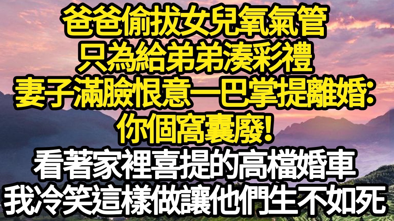 爸爸偷拔女兒氧氣管，只為給弟弟湊彩禮，妻子滿臉恨意一巴掌提離婚：你個窩囊廢！看著家裡喜提的高檔婚車，我冷笑這樣做讓他們生不如死 #故事#悬疑#人性#刑事#人生故事#生活哲學#為人哲學