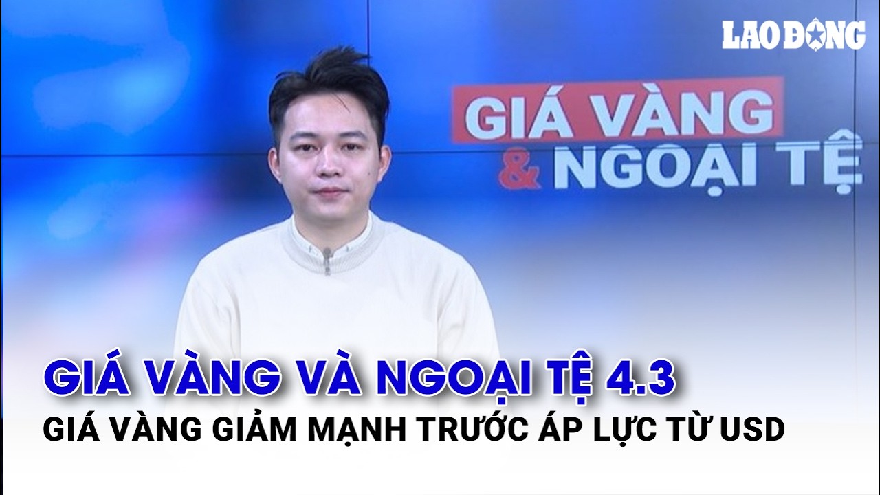 Giá vàng và ngoại tệ 4.3: Giá vàng giảm mạnh trước áp lực từ USD| Báo Lao Động