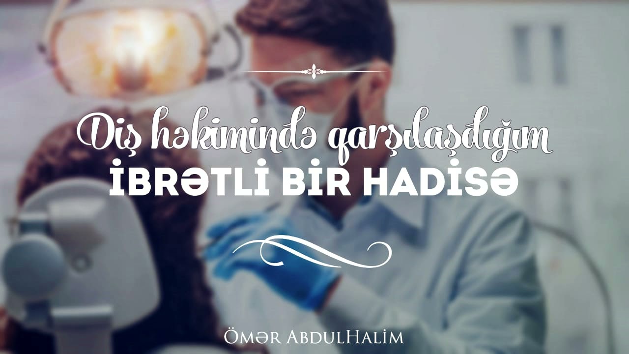 Diş Həkimində Qarşılaşdığım İbrətli Bir Hadisə - Ömər AbdulHəlim
