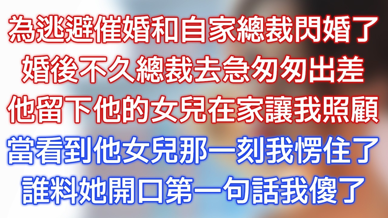 為逃避催婚和自家總裁閃婚了，婚後不久總裁去急匆匆出差，他留下他的女兒在家讓我照顧，當看到他女兒那一刻我愣住了，誰料她開口第一句話我傻了！