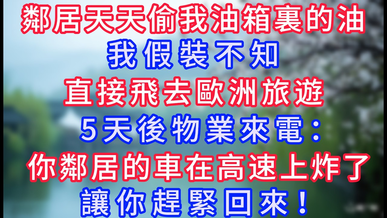 鄰居天天偷我油箱裏的油，我假裝不知，直接飛去歐洲旅遊，5天後物業來電：你鄰居的車在高速上炸了，讓你趕緊回來！#岁月温情 #情感故事#幸福生活#為人處世#生活經驗#婆媳故事#子女孝順#孝順#子女不孝