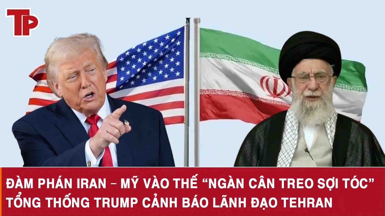 Đàm phán Iran – Mỹ vào thế “ngàn cân treo sợi tóc”, Tổng thống Trump cảnh báo lãnh đạo Tehran