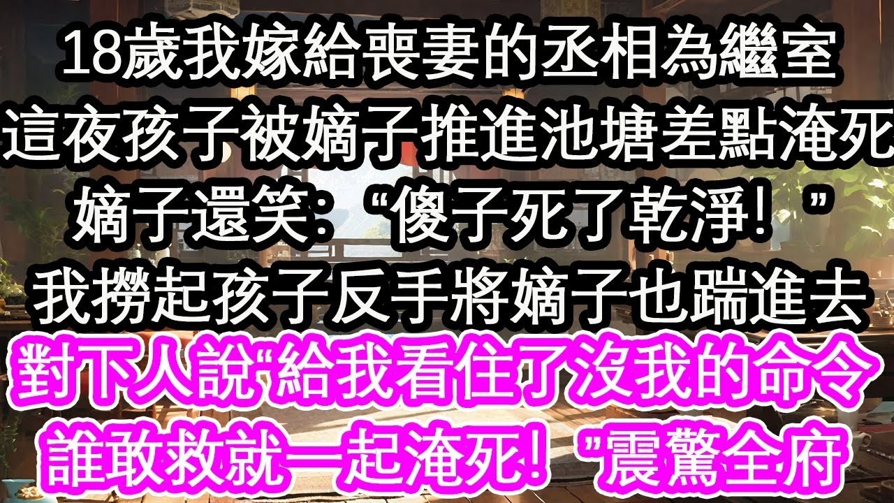 18歲我嫁給喪妻的丞相為繼室這夜孩子被嫡子推進池塘差點淹死嫡子還笑：“傻子死了乾淨！”我撈起孩子反手將嫡子也踹進去對下人說“給我看住了沒我的命令誰敢救就一起淹死！”震驚全府【花開】【愛情】【生活