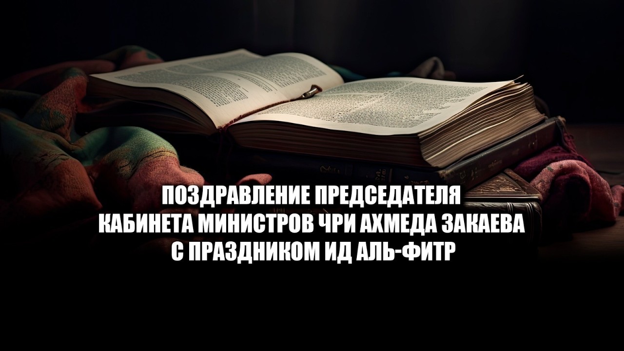 ПОЗДРАВЛЕНИЕ ПРЕДСЕДАТЕЛЯ КАБИНЕТА МИНИСТРОВ ЧРИ АХМЕДА ЗАКАЕВА С ПРАЗДНИКОМ ИД АЛЬ ФИТР