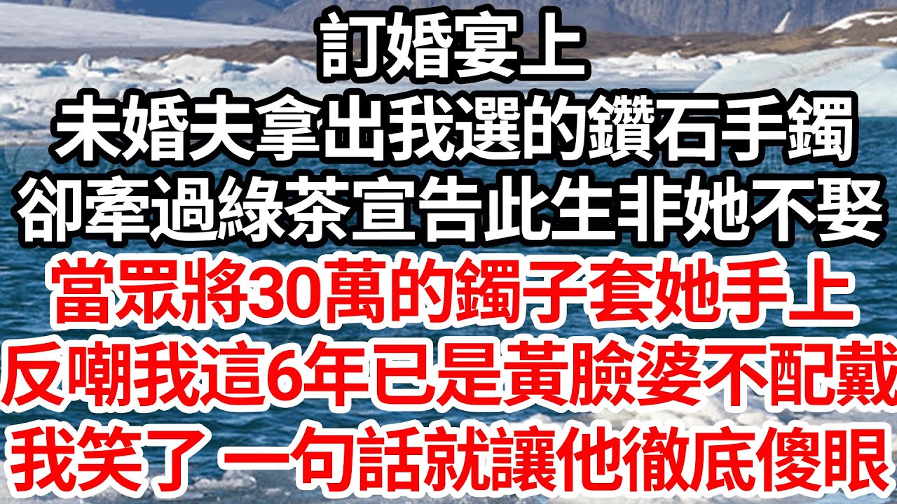 訂婚宴上，未婚夫拿出我選好的鑽石手鐲，卻牽過綠茶宣告此生非她不娶，當眾將30萬的鐲子套她手上，反嘲我這6年已是黃臉婆不配戴，我笑了 一句話就讓他徹底傻眼【倫理】【都市】