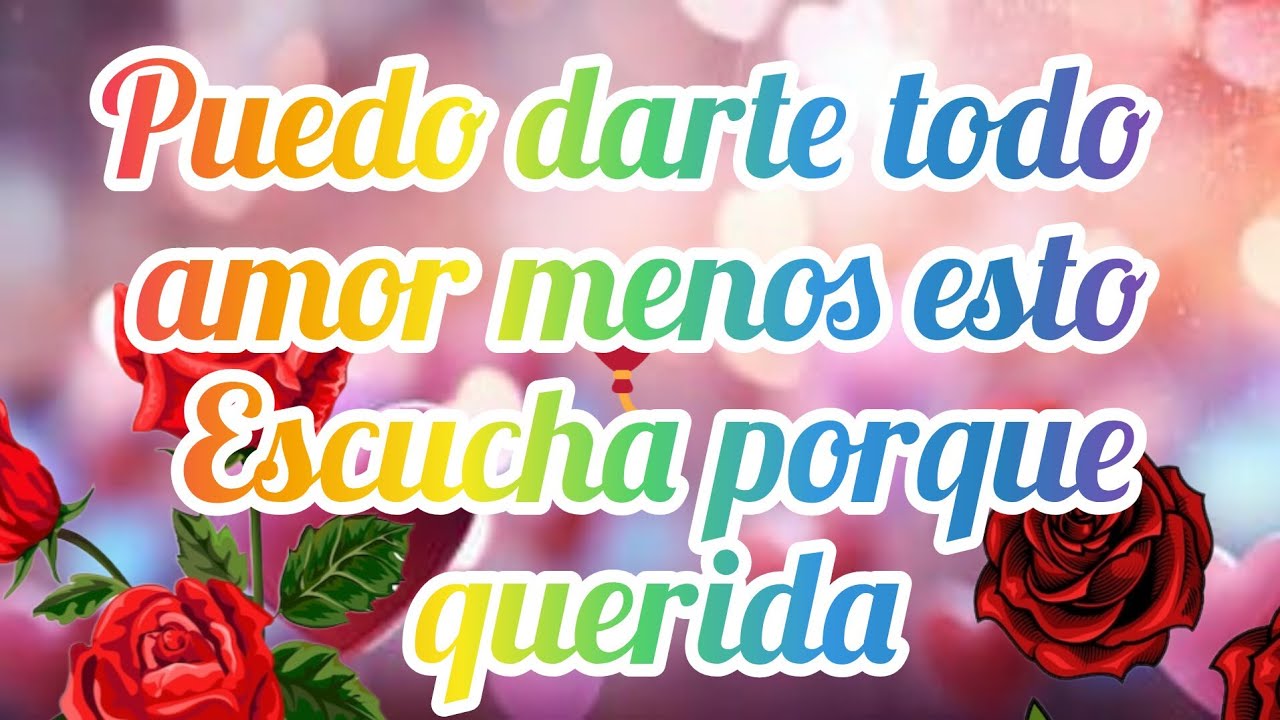 Puedo darte todo amor menos esto Escucha porque querida