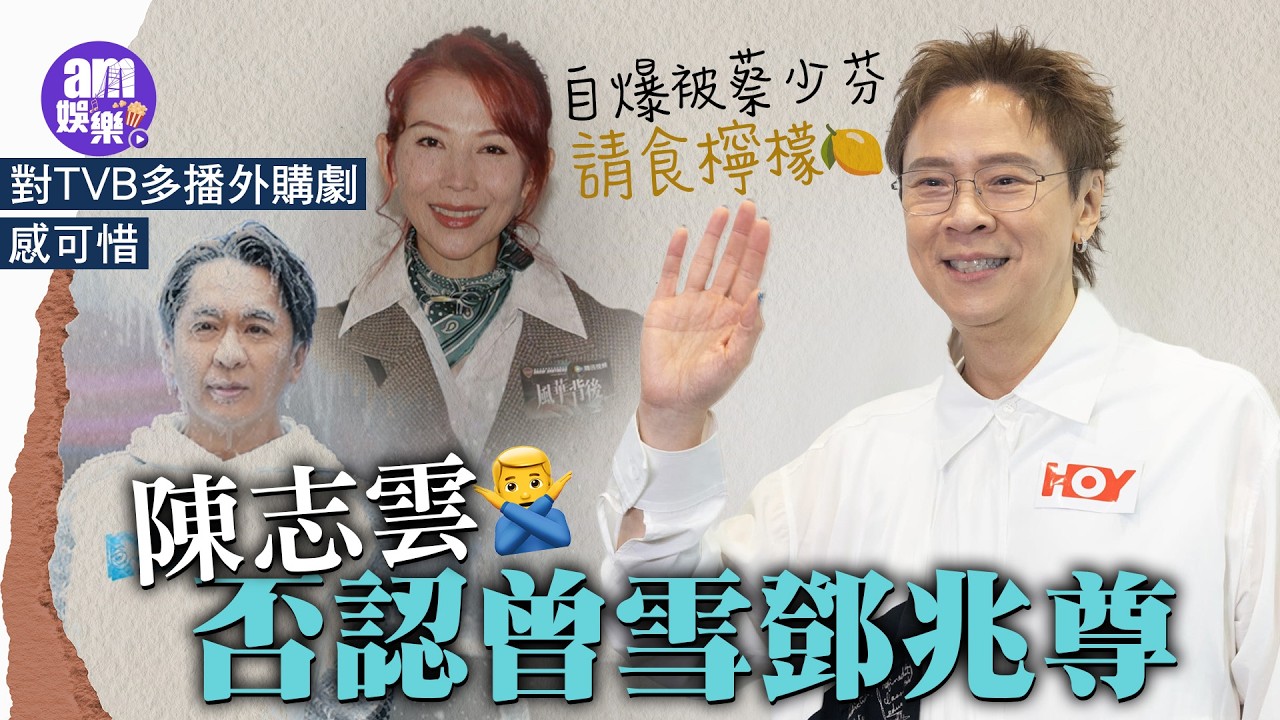 陳志雲否認曾雪鄧兆尊 對TVB多播外購劇感可惜 自爆被蔡少芬請食檸檬