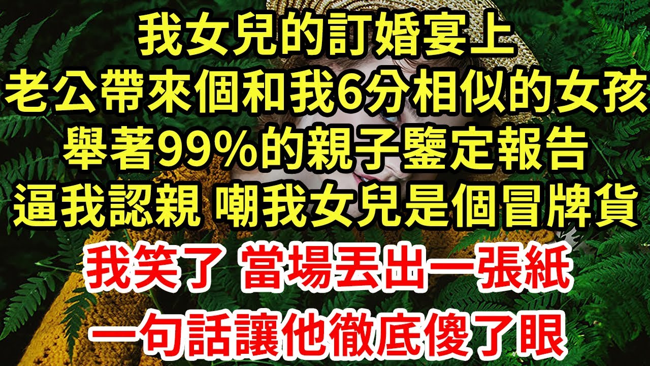 我女兒的訂婚宴上，老公帶來個和我6分相似的女孩，舉著99%的親子鑒定報告，逼我認親 嘲我女兒是個冒牌貨，我笑了 當場丟出一張紙，一句話讓他徹底傻了眼#為人處世#養老#中年#情感故事