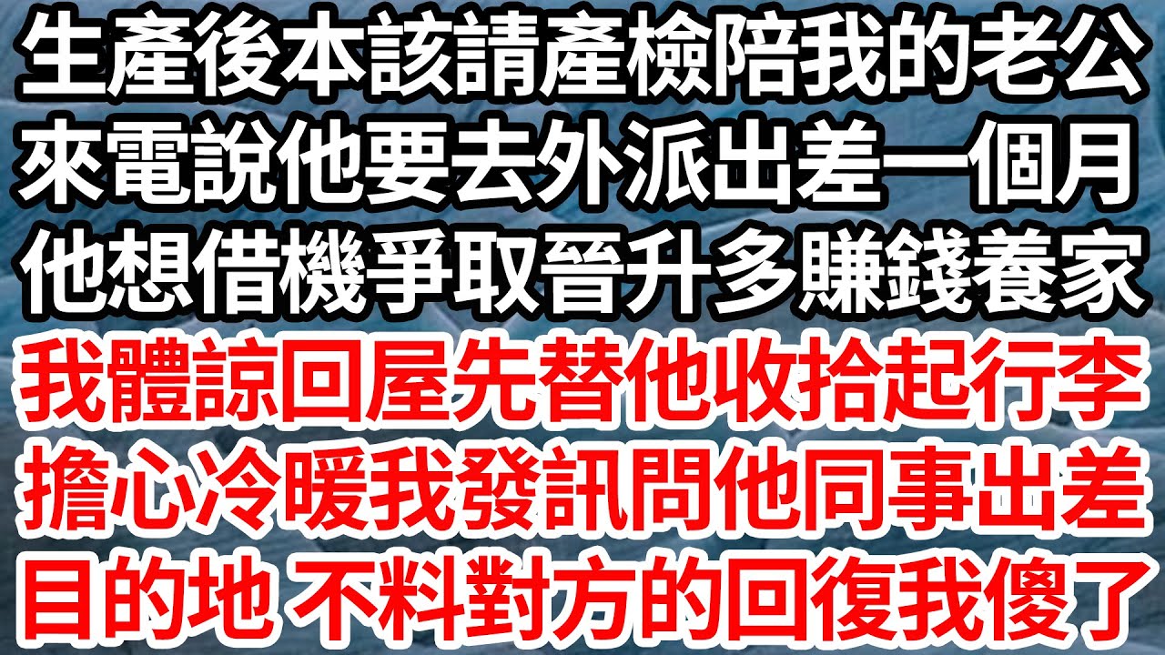 生產後本該請產檢陪我的老公，來電說他要去外派出差一個月，他想借機爭取晉升多賺錢養家，我體諒回屋先替他收拾起行李，擔心冷暖我發訊問他同事出差，目的地 不料對方的回復我傻了【倫理】【都市】