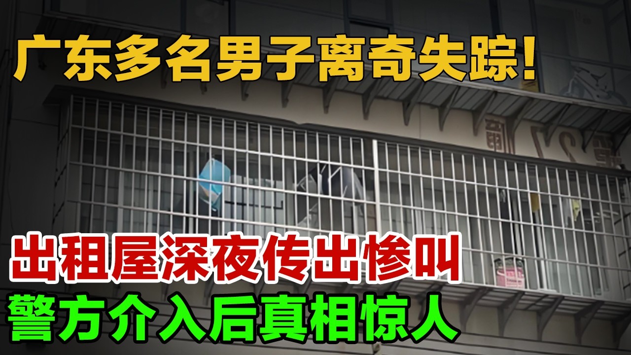 广东多名男子离奇失踪！出租屋深夜传出惨叫，警方介入后真相惊人！【警察故事】