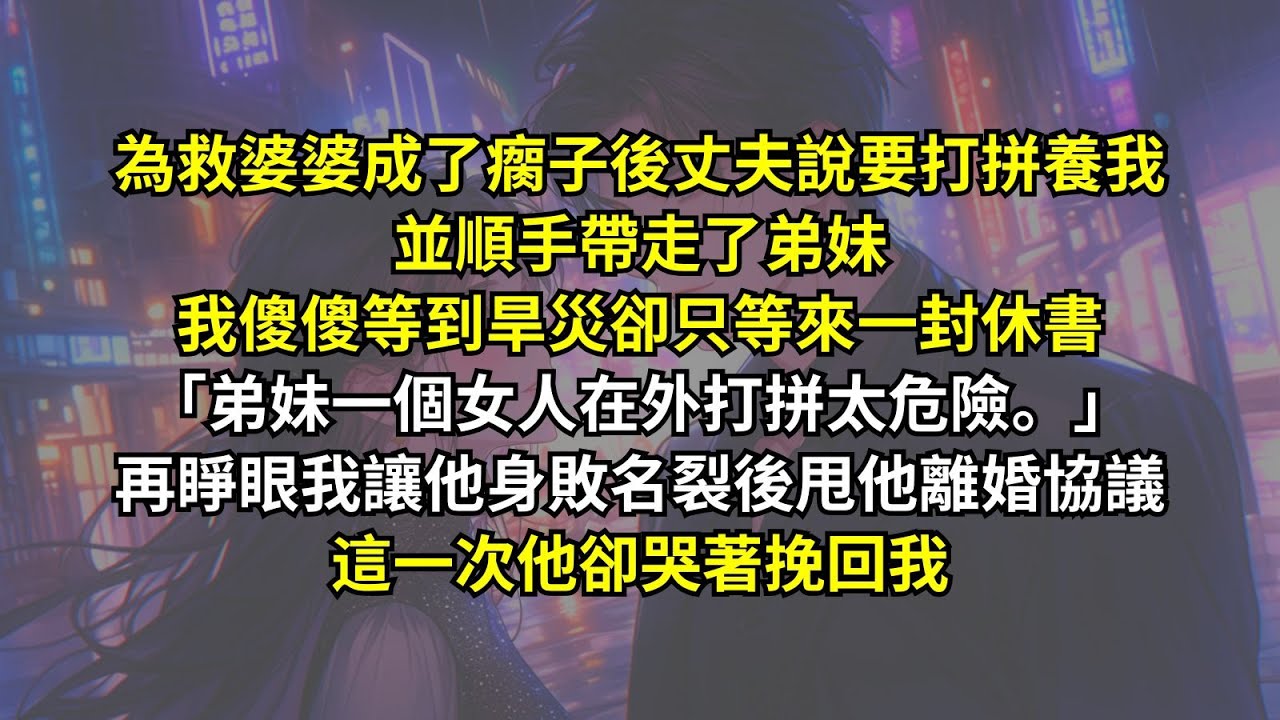 為救婆婆成了瘸子後丈夫說要打拼養我並順手帶走了弟妹，我傻傻等到旱災卻只等來一封休書「弟妹一個女人在外打拼太危險。」再睜眼我讓他身敗名裂後甩他離婚協議，這一次他卻哭著挽回我。