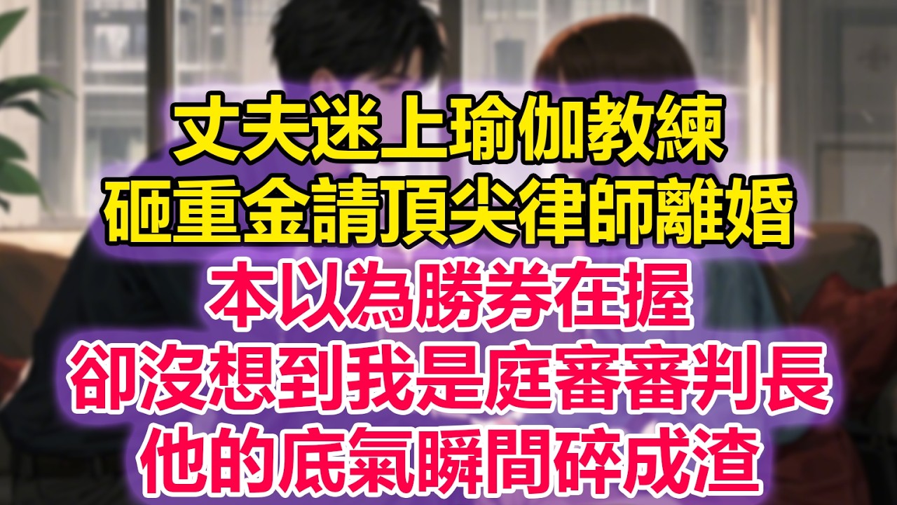 丈夫迷上瑜伽教練，砸重金請頂尖律師離婚，本以為勝券在握，卻沒想到我是庭審審判長，他的底氣瞬間碎成渣