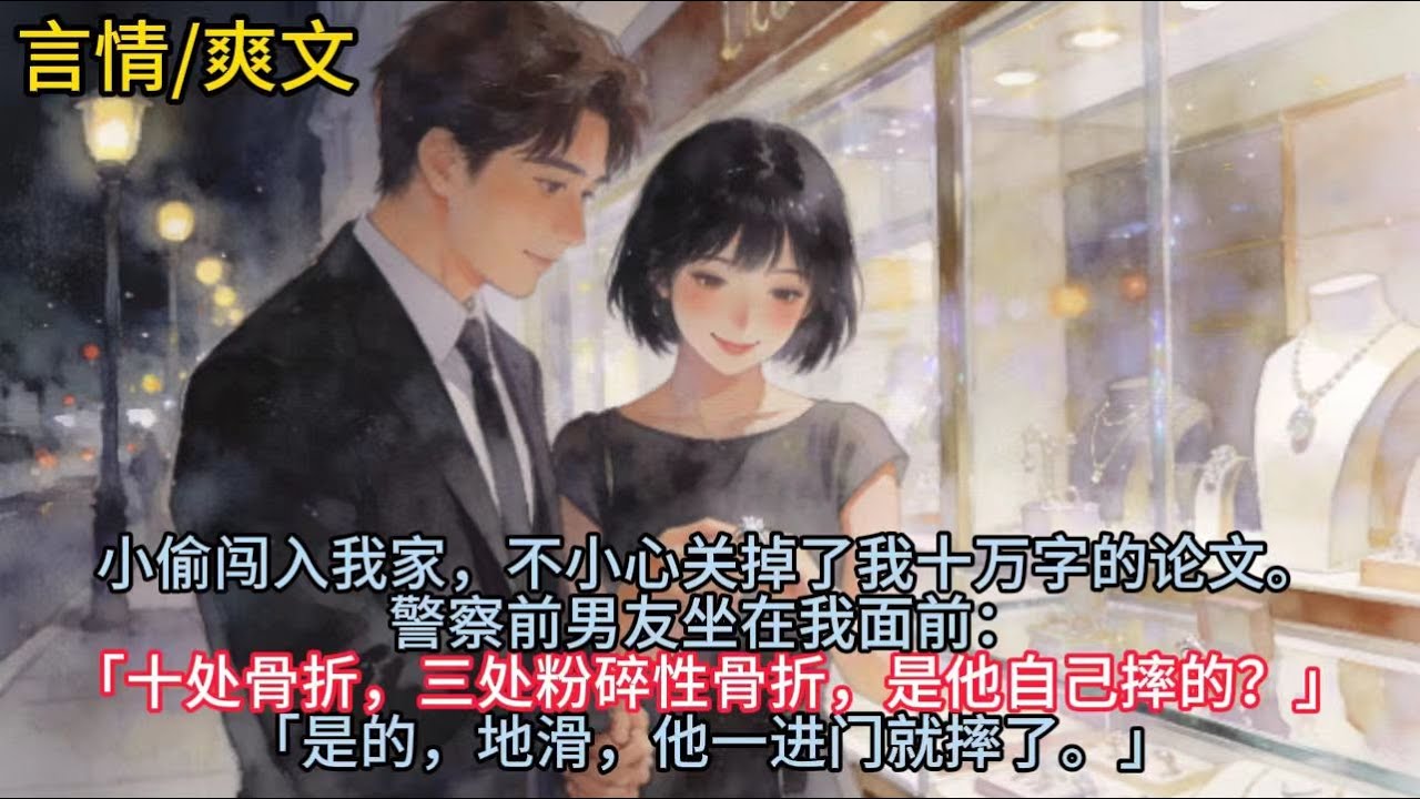 小偷闯入我家，不小心关掉了我十万字的论文。警察前男友坐在我面前：「十处骨折，三处粉碎性骨折，是他自己摔的？」「是的，地滑，他一进门就摔了。」#小说 #已完结 #一更到底 #言情 #甜宠 #爽文