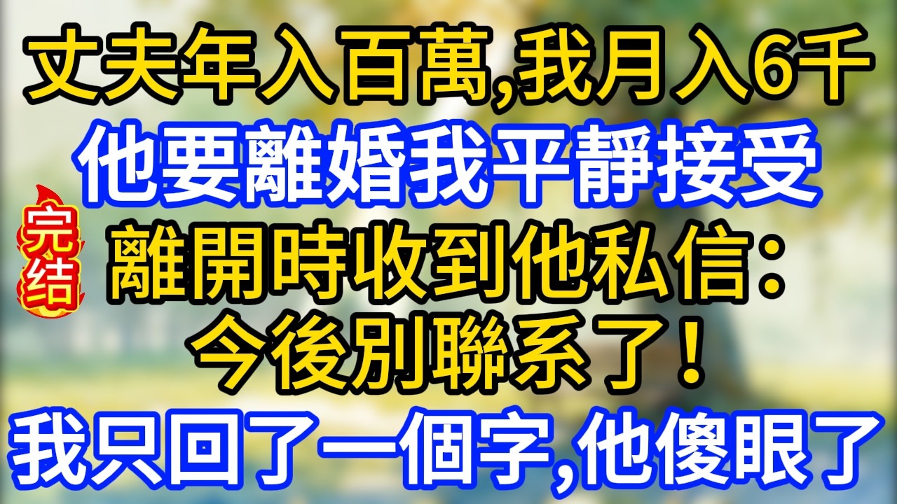 丈夫年入百萬，我月入6千。他要離婚我平靜接受，離開時收到他私信：今後別聯系了！我只回了一個字，他傻眼了