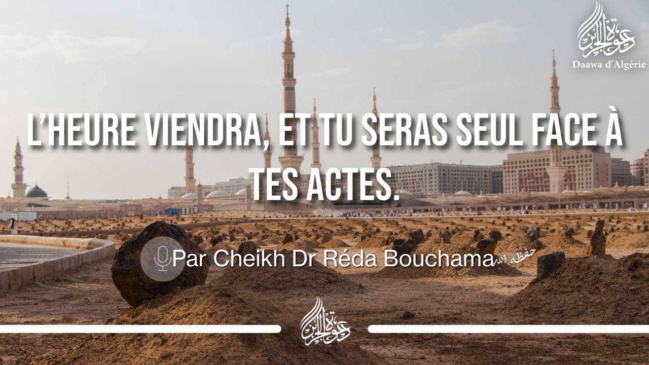 L’HEURE VIENDRA, ET TU SERAS SEUL FACE À TES ACTES - Cheikh Dr. Réda Bouchama 