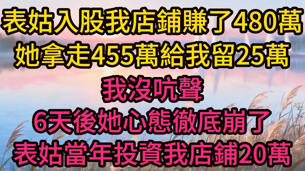 表姑入股我店鋪賺了480萬，她拿走455萬給我留25萬，我沒吭聲，6天後她心態徹底崩了