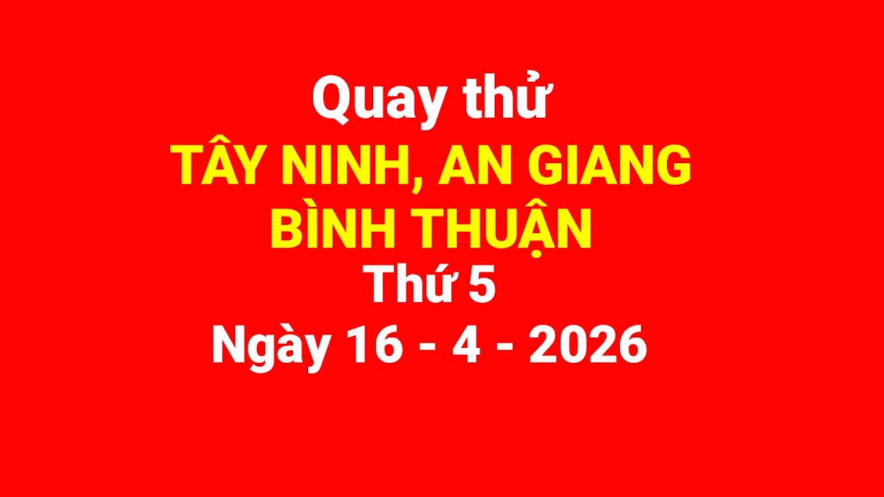 Quay thử T&acirc;y Ninh, An Giang, B&igrave;nh Thuận, thứ 5, ng&agrave;y 16/4/2026