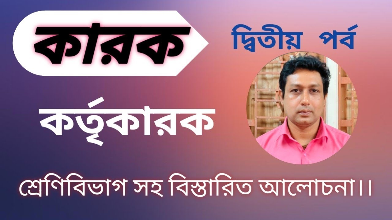 কারক (দ্বিতীয় পর্ব)। কর্তৃকারকের শ্রেণিবিভাগ সহ বিস্তারিত আলোচনা।।