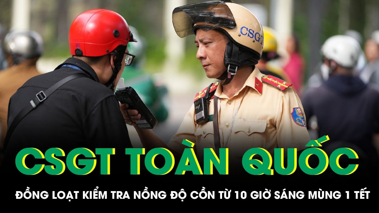 CSGT toàn quốc đồng loạt ra quân kiểm tra nồng độ cồn từ 10 giờ sáng mùng 1 Tết Bính Ngọ