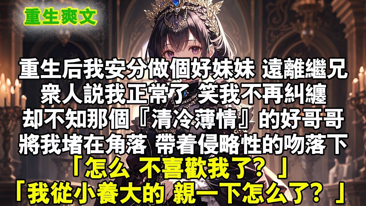 重生後我安分當個好妹妹，遠離繼兄。眾人說我正常了，笑我不再糾纏，卻不知那個『清冷薄情』的好哥哥，將我堵在角落，帶著侵略性的吻落下。 「怎麼，不喜歡我了？」#重生 #爽文 #小说 #完結文