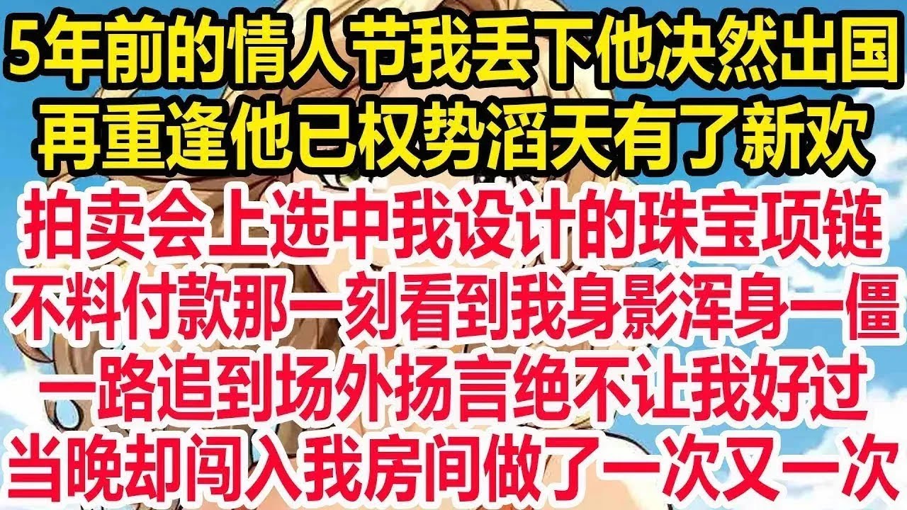 5年前的情人节我丢下他决然出国，再重逢他已权势滔天有了新欢，拍卖会上选中我设计的珠宝项链，不料付款那一刻看到我身影浑身一僵，一路追到场外扬言绝不让我好过，当晚却闯入我房间做了一次又一次