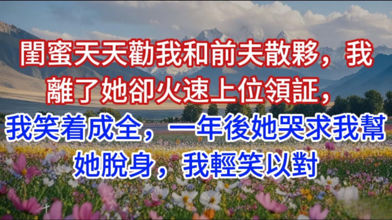 閨蜜天天勸我和前夫散夥，我離了她卻火速上位領証，我笑着成全，一年後她哭求我幫她脫身，我輕笑以對