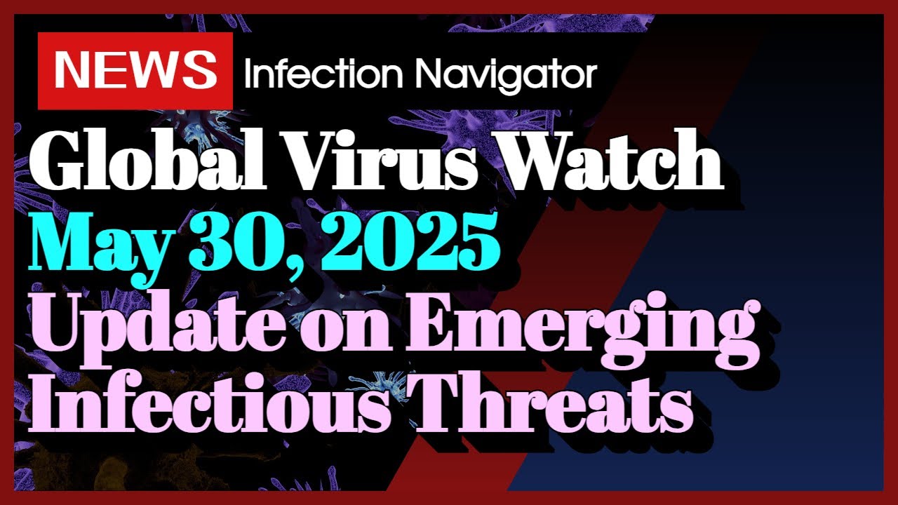 [NEWS] Global Virus Watch May 30, 2025 Update on Emerging Infectious Threats