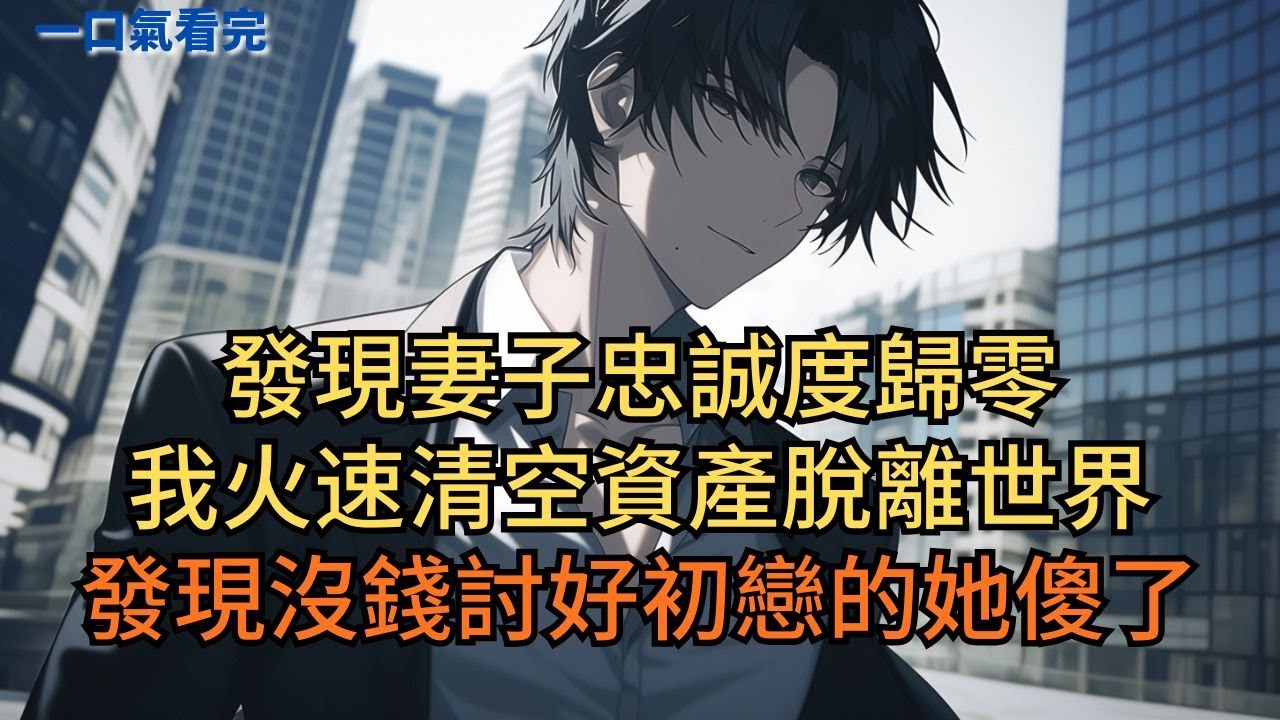 發現妻子忠誠度歸零，我火速清空資產脫離世界。發現沒錢討好初戀的她傻了。#小说 #爽文