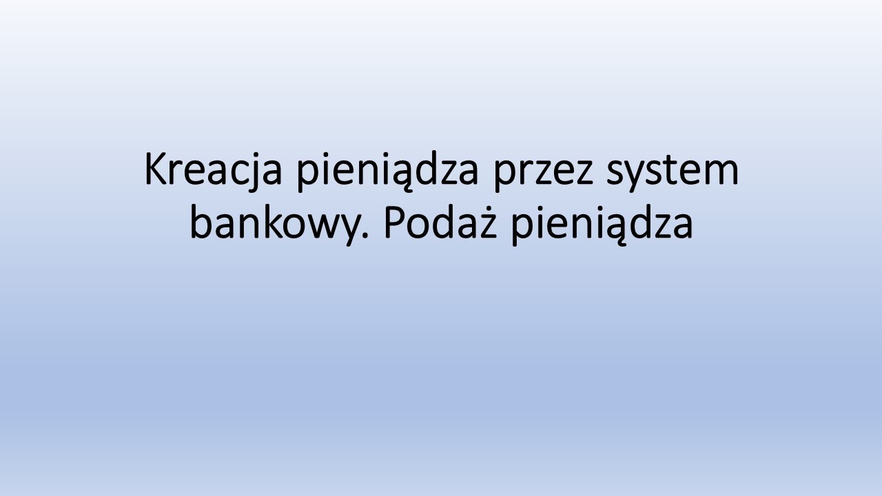Kreacja pieniądza przez system bankowy  Podaż pieniądza
