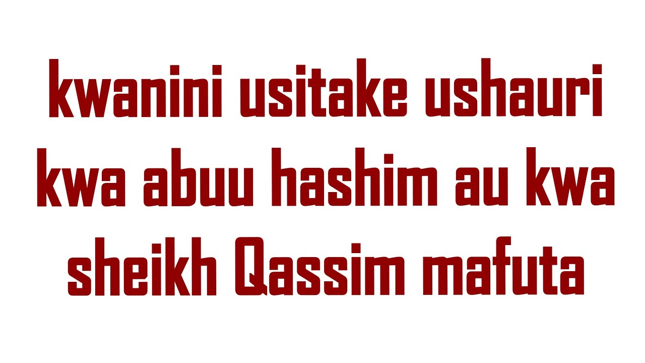 KWANINI USITAKE USHAURU KUTOKA KWA SHEIKH ABUU HASHIM AU KWA SHEIKH QASSIM MAFUTA,(majibu yake Sasa)