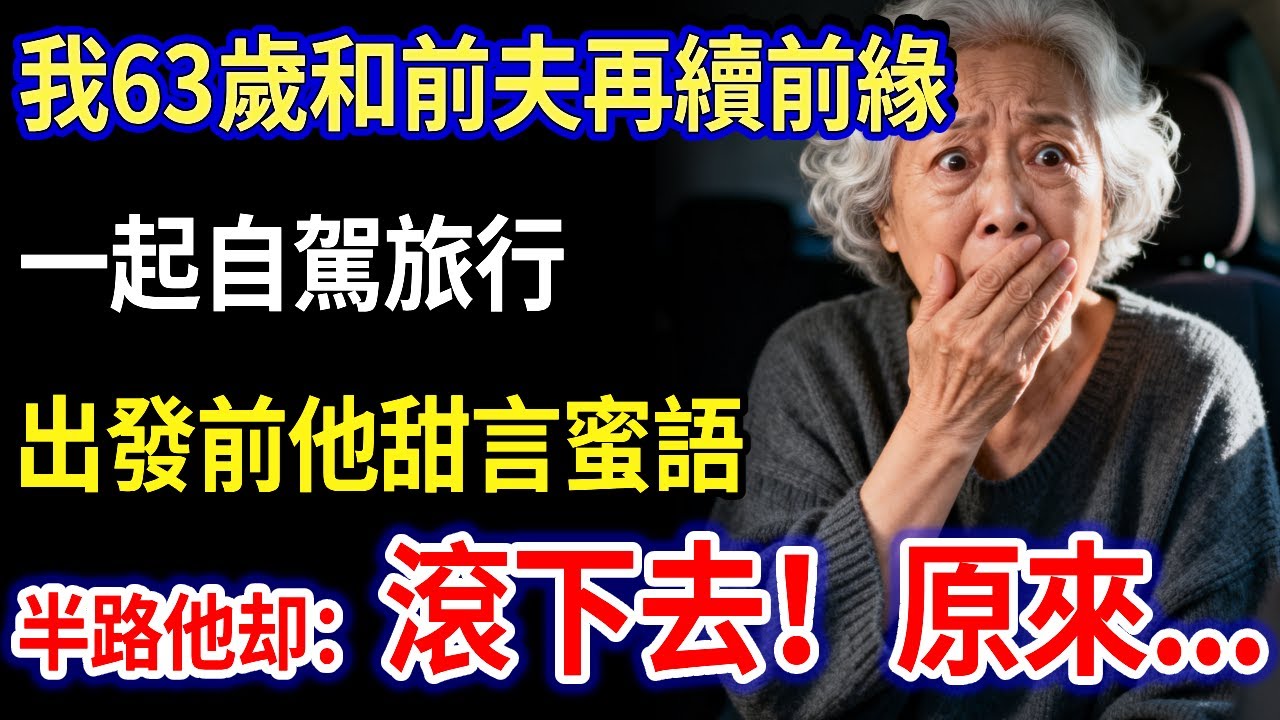 我63歲和前夫再續前緣，一起自駕旅行，出發前他甜言蜜語，半路他突然說：妳，滾下去！原來...#家庭故事 #感人故事 #家庭倫理 #感人故事 #真實生活