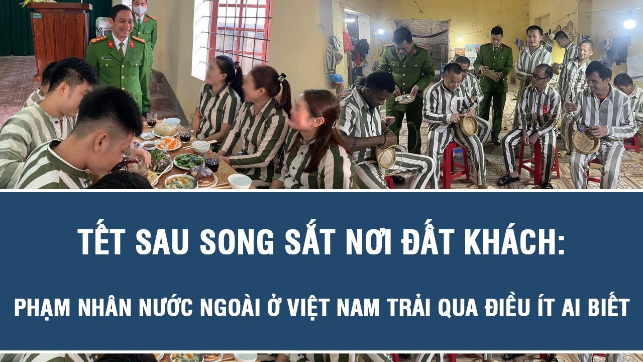 Tết sau song sắt nơi đất khách: Phạm nhân nước ngoài ở Việt Nam trải qua điều ít ai biết