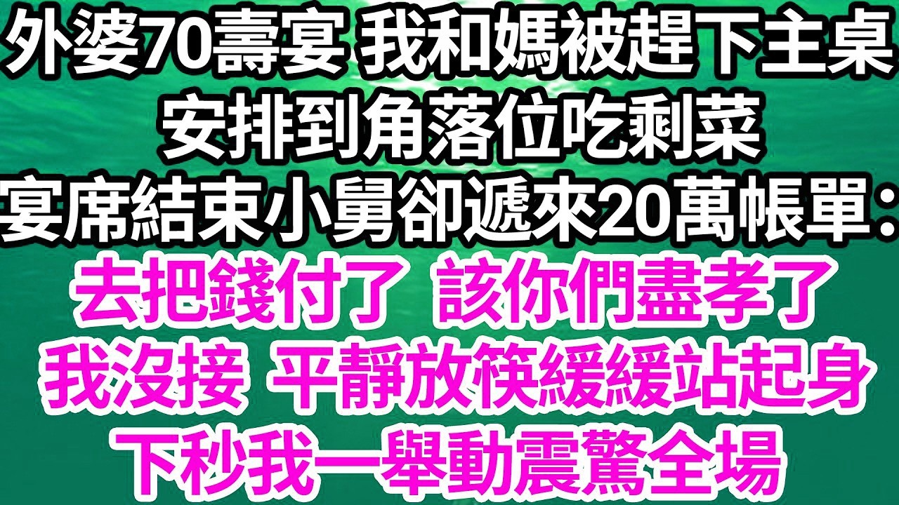 外婆70壽宴 我和媽被趕下主桌，安排到角落位吃剩菜，宴席結束小舅卻遞來20萬帳單：去把錢付了，該你們盡孝了，我沒接 平靜放筷緩緩站起身，下秒我一舉動震驚全場【倫理】【都市】