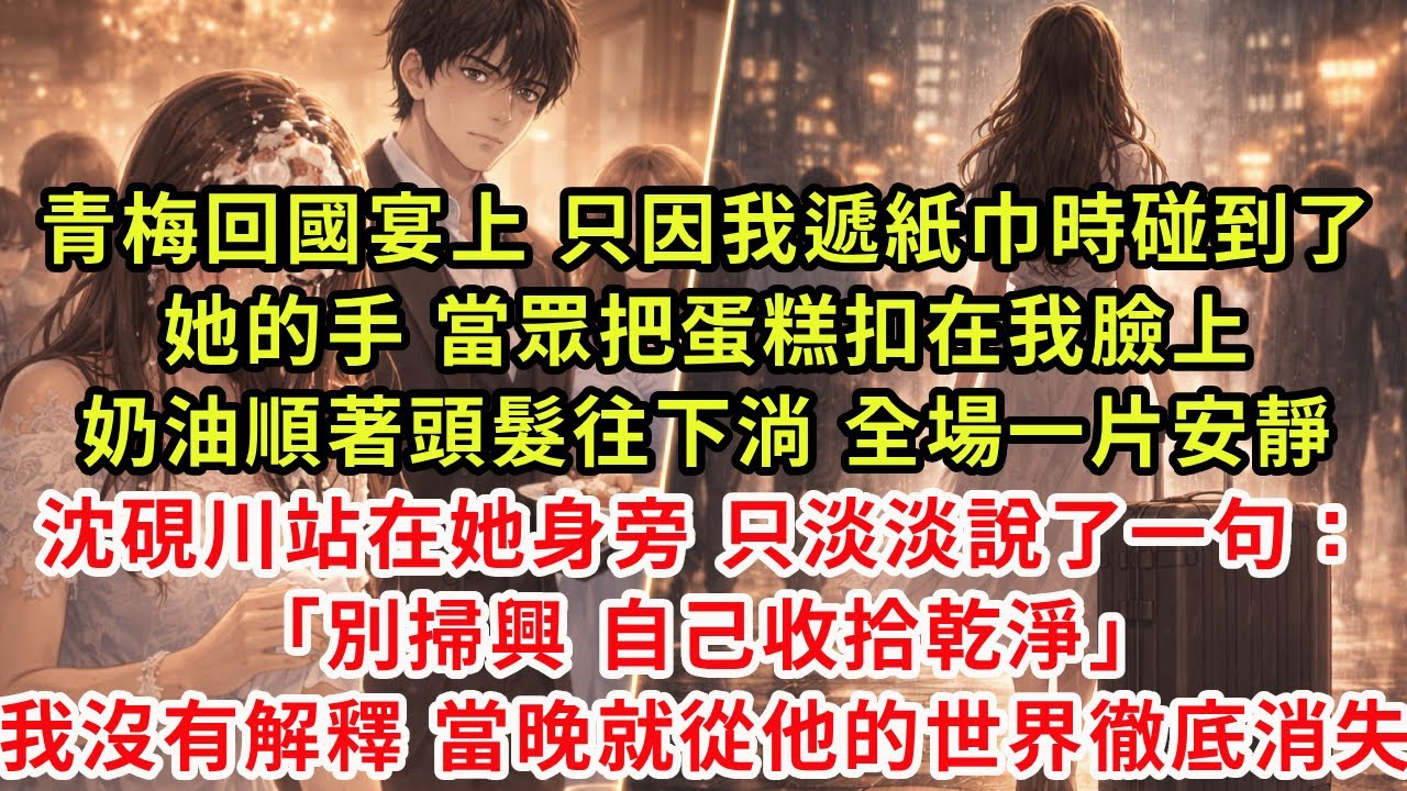 青梅回國宴上，只因我遞紙巾時碰到了她的手，當眾把蛋糕扣在我臉上。 奶油順著頭髮往下淌，全場一片安靜。 沈硯川站在她身旁，只淡淡說了一句： 「別掃興，自己收拾乾淨。」 我沒有解釋，當晚就從他的世界徹底消
