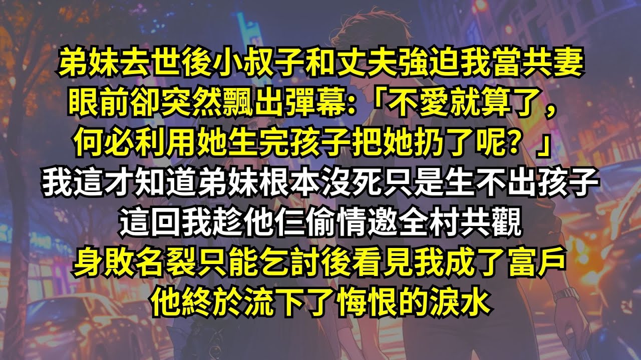 小叔子和丈夫強迫我當共妻眼前卻突然飄出彈幕:「不愛就算了，何必利用她生完孩子把她扔了呢？」我這才知道弟妹根本沒死只是生不出孩子。這回我让她们身敗名裂，只能乞討後看見我成了富戶，他終於流下了悔恨的淚水。