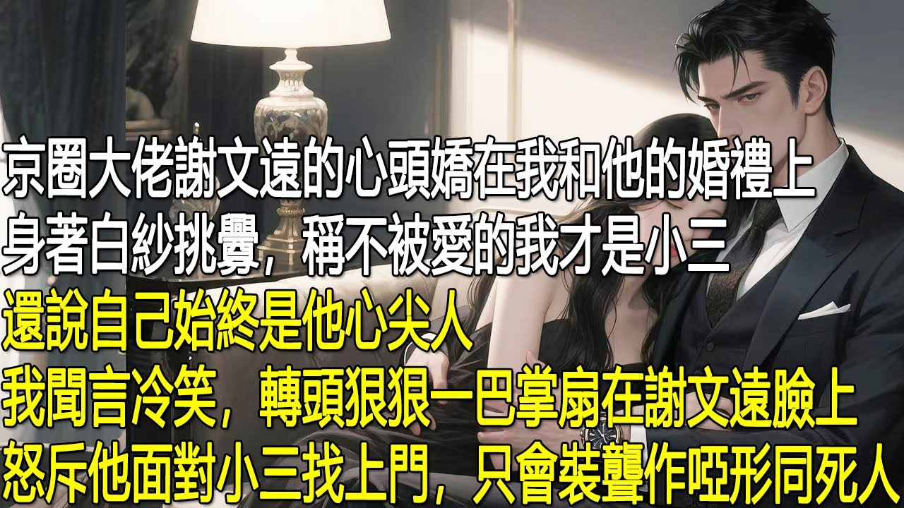 京圈大佬謝文遠的心頭嬌在我和他的婚禮上，身著白紗挑釁，稱不被愛的我才是小三，還說自己始終是他心尖人。我聞言冷笑，轉頭狠狠一巴掌扇在謝文遠臉上，怒斥他面對小三找上門，只會裝聾作啞形同死人。