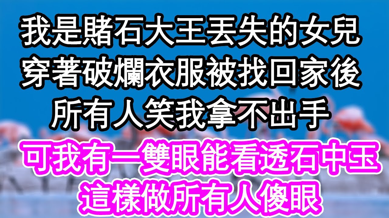 我是賭王丟失的女兒，穿著破爛衣服被找回家後，所有人笑我拿不出手，可我有一雙眼能看透石中玉，這樣做所有人傻眼| #為人處世#生活經驗#情感故事#養老#退休
