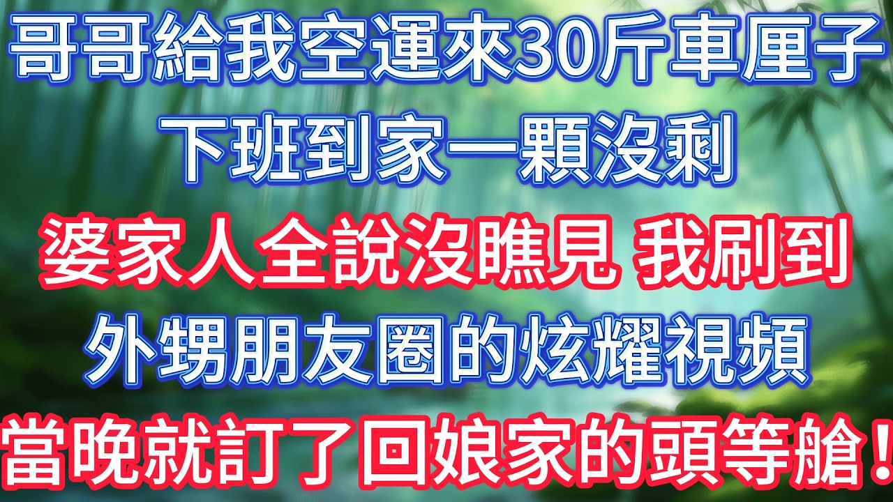 哥哥給我空運來30斤車厘子，下班到家一顆沒剩，婆家人全說沒瞧見，我刷到外甥朋友圈的炫耀視頻，當晚就訂了回娘家的頭等艙！ #情感故事 #生活經驗  #為人處世  #老年生活#故事