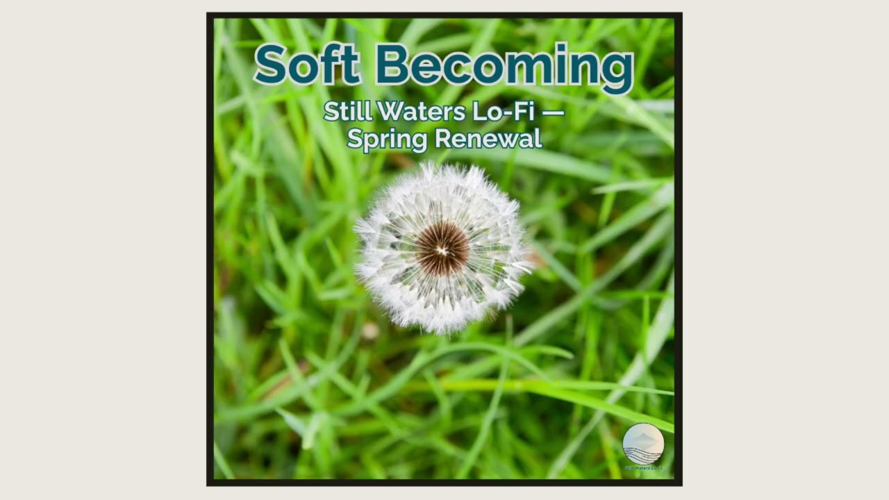Soft Becoming — Still Waters Lo-Fi — Spring Renewal