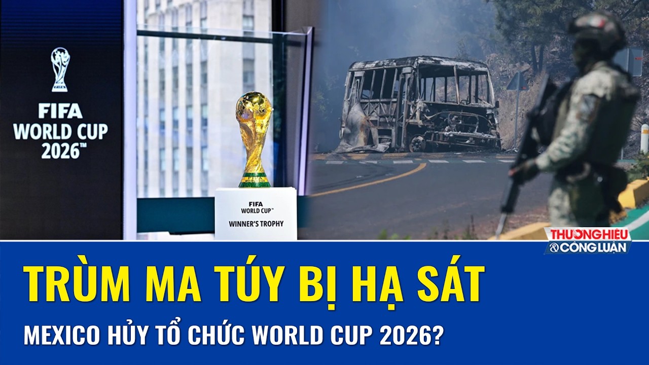 Bạo loạn bùng phát khắp Mexico sau khi “ông trùm” ma túy bị tiêu diệt, World Cup 2026 phủ bóng đen