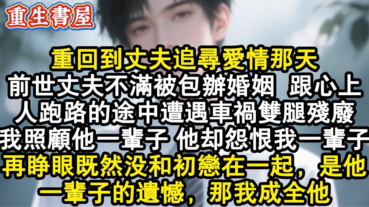 【重生爽文】重回到丈夫追尋愛情那天。前世丈夫不滿被包辦婚姻，跟心上人跑路的途中遭遇車禍雙腿殘廢。我照顧他一輩子，他卻怨恨我一輩子。再睜眼既然沒和初戀在一起，是他一輩子的遺憾，#小說 #重生故事 #爽文