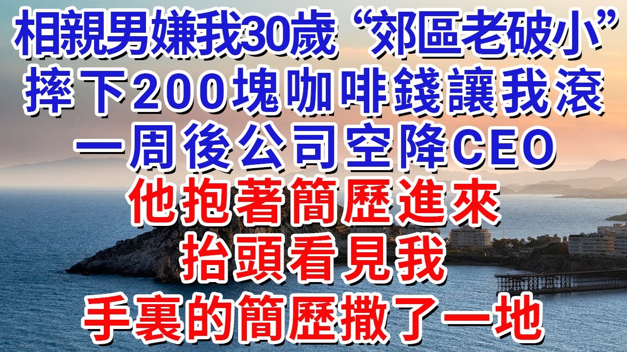 相親男嫌我30歲是“郊區老破小”，摔下200塊咖啡錢讓我滾。一周後公司空降CEO，他抱著簡歷進來，抬頭看見我，手裏的簡歷撒了一地。#生活經驗#情感故事#故事#小說#戀愛#情感#婚姻